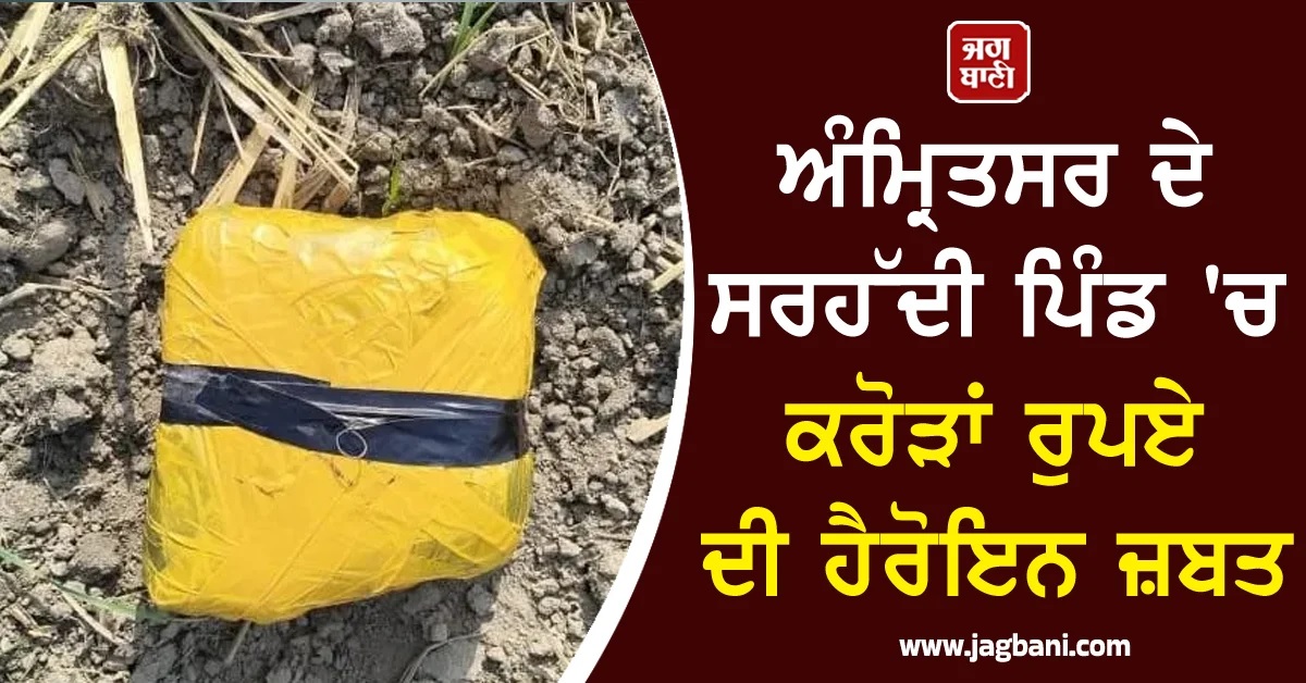 ਅੰਮ੍ਰਿਤਸਰ ਦੇ ਸਰਹੱਦੀ ਪਿੰਡ ''ਚ ਕਰੋੜਾਂ ਰੁਪਏ ਦੀ ਹੈਰੋਇਨ ਜ਼ਬਤ