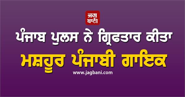 punjab police arrests famous punjabi singer