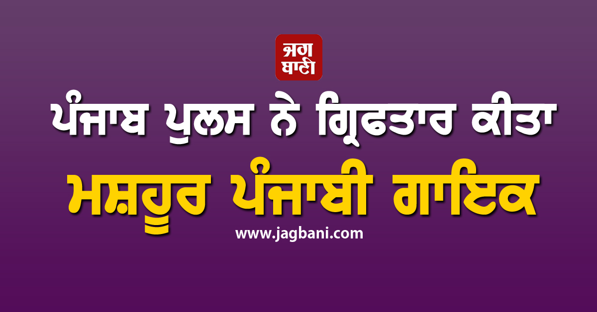 ਪੰਜਾਬ ਪੁਲਸ ਨੇ ਮਸ਼ਹੂਰ ਪੰਜਾਬੀ ਗਾਇਕ ਨੂੰ ਕੀਤਾ ਗ੍ਰਿਫ਼ਤਾਰ