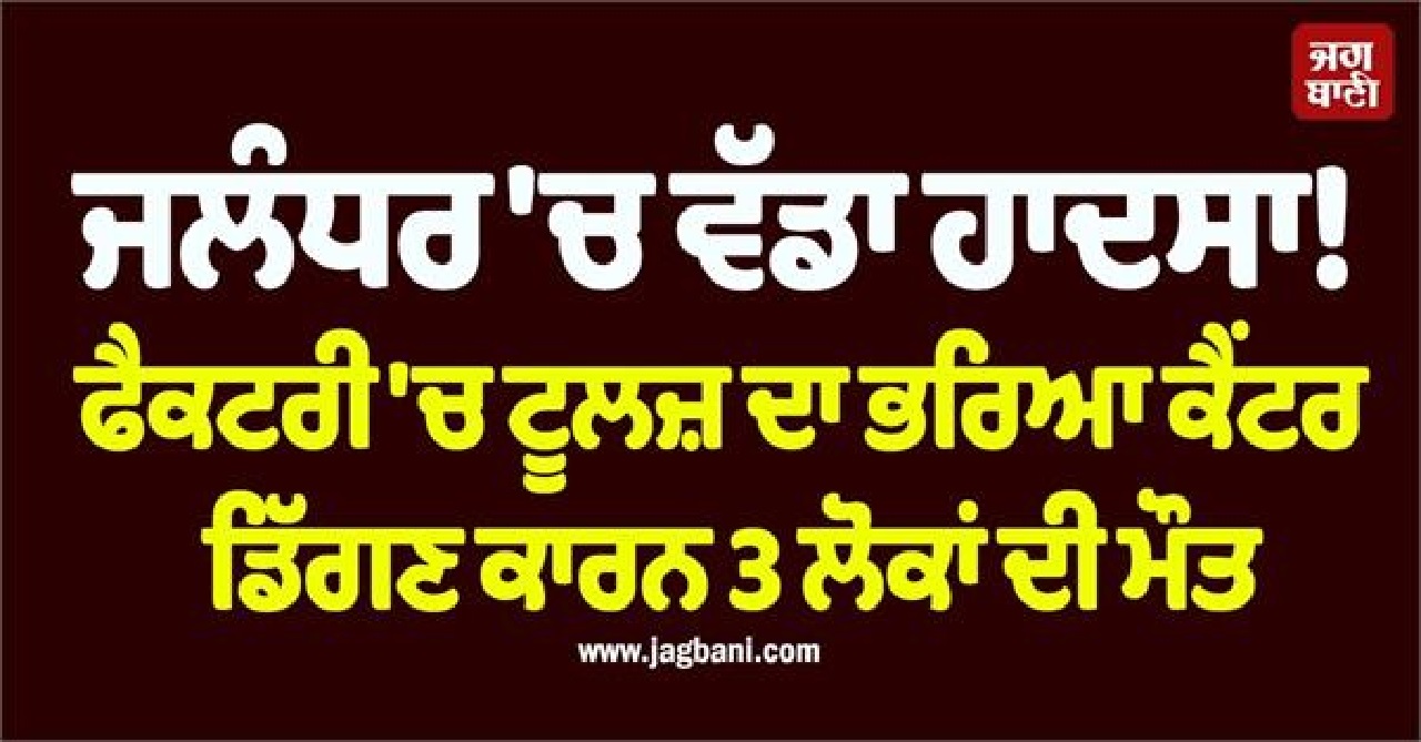 ਜਲੰਧਰ 'ਚ ਵੱਡਾ ਹਾਦਸਾ! ਫੈਕਟਰੀ 'ਚ ਟੂਲਜ਼ ਦਾ ਭਰਿਆ ਕੈਂਟਰ ਡਿੱਗਣ ਕਾਰਨ 3 ਲੋਕਾਂ ਦੀ ਮੌਤ