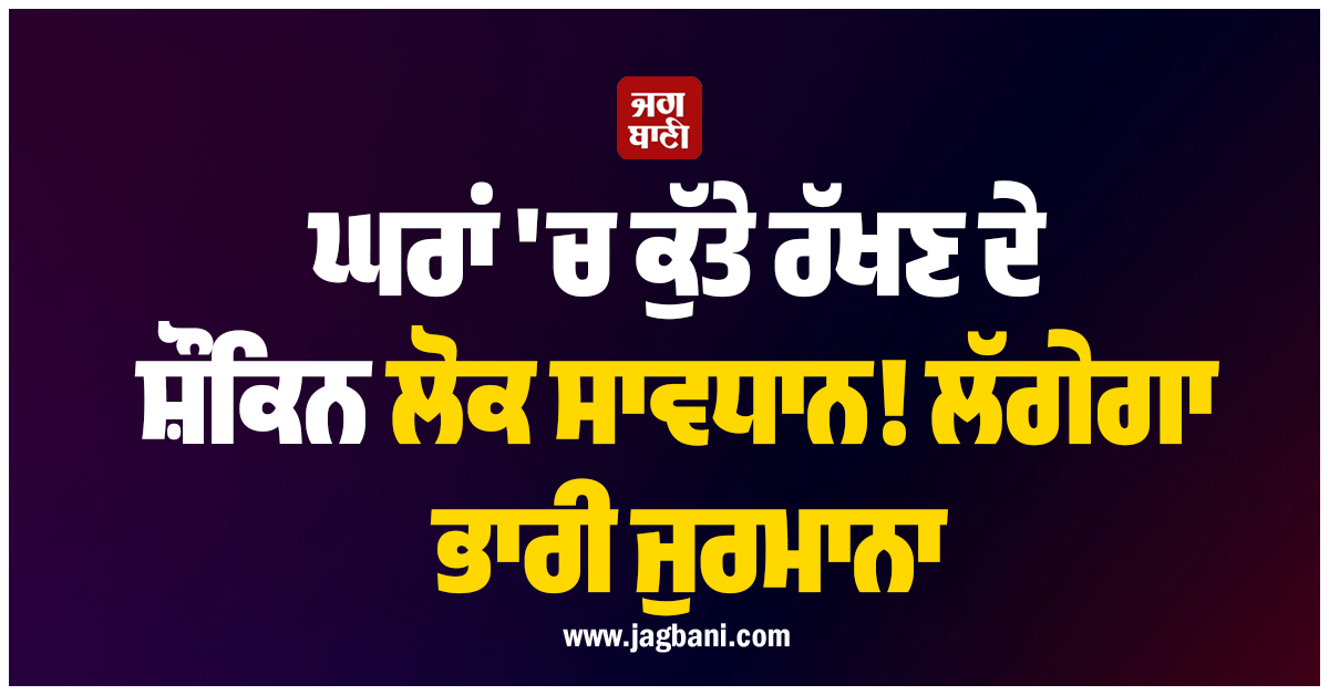 ਘਰਾਂ ''ਚ ਕੁੱਤੇ ਰੱਖਣ ਦੇ ਸ਼ੌਕਿਨ ਲੋਕ ਸਾਵਧਾਨ! ਲੱਗੇਗਾ ਭਾਰੀ ਜੁਰਮਾਨਾ, ਜਾਰੀ ਹੋਏ ਨਵੇਂ ਨਿਯਮ