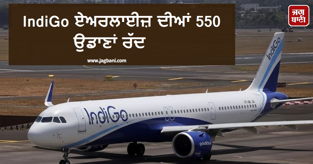 ਹਵਾਈ ਸਫ਼ਰ ’ਚ ਵਿਘਨ ਜਾਰੀ : IndiGo ਏਅਰਲਾਈਜ਼ ਦੀਆਂ 550 ਉਡਾਣਾਂ ਰੱਦ, ਹਜ਼ਾਰਾਂ ਯਾਤਰੀ ਪ੍ਰੇਸ਼ਾਨ