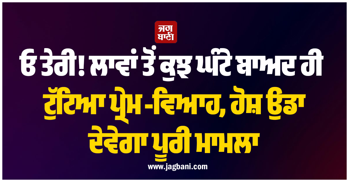 ਓ ਤੇਰੀ! ਲਾਵਾਂ ਤੋਂ ਕੁਝ ਘੰਟੇ ਬਾਅਦ ਹੀ ਟੁੱਟਿਆ ਪ੍ਰੇਮ-ਵਿਆਹ, ਹੋਸ਼ ਉਡਾ ਦੇਵੇਗਾ ਪੂਰੀ ਮਾਮਲਾ