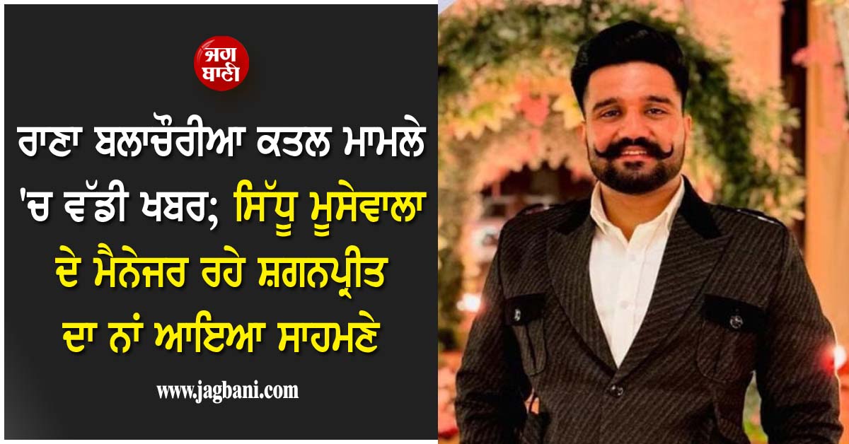 ਰਾਣਾ ਬਲਾਚੌਰੀਆ ਕਤਲ ਮਾਮਲੇ ''ਚ ਵੱਡੀ ਖਬਰ; ਸਿੱਧੂ ਮੂਸੇਵਾਲਾ ਦੇ ਮੈਨੇਜਰ ਰਹੇ ਸ਼ਗਨਪ੍ਰੀਤ ਦਾ ਨਾਂ ਆਇਆ ਸਾਹਮਣੇ