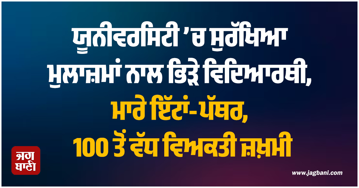 ਯੂਨੀਵਰਸਿਟੀ ’ਚ ਸੁਰੱਖਿਆ ਮੁਲਾਜ਼ਮਾਂ ਨਾਲ ਭਿੜੇ ਵਿਦਿਆਰਥੀ, ਮਾਰੇ ਇੱਟਾਂ-ਪੱਥਰ, 100 ਤੋਂ ਵੱਧ ਵਿਅਕਤੀ ਜ਼ਖ਼ਮੀ