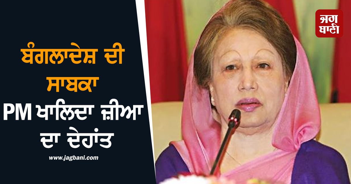 ਵੱਡੀ ਖ਼ਬਰ: ਬੰਗਲਾਦੇਸ਼ ਦੀ ਸਾਬਕਾ PM ਖਾਲਿਦਾ ਜ਼ੀਆ ਦਾ ਦੇਹਾਂਤ, ਲੰਬੇ ਸਮੇਂ ਤੋਂ ਚੱਲ ਰਹੀ ਸੀ ਬਿਮਾਰ
