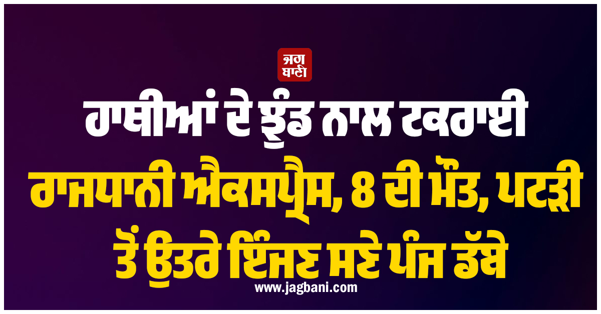 ਹਾਥੀਆਂ ਦੇ ਝੁੰਡ ਨਾਲ ਟਕਰਾਈ ਰਾਜਧਾਨੀ ਐਕਸਪ੍ਰੈਸ, 8 ਦੀ ਮੌਤ, ਪਟੜੀ ਤੋਂ ਉਤਰੇ ਇੰਜਣ ਸਣੇ ਪੰਜ ਡੱਬੇ