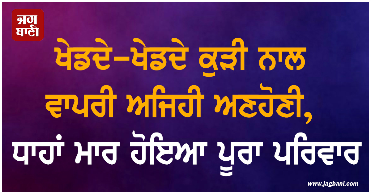 ਖੇਡਦੇ-ਖੇਡਦੇ ਕੁੜੀ ਨਾਲ ਵਾਪਰੀ ਅਜਿਹੀ ਅਣਹੋਣੀ, ਧਾਹਾਂ ਮਾਰ ਹੋਇਆ ਪੂਰਾ ਪਰਿਵਾਰ