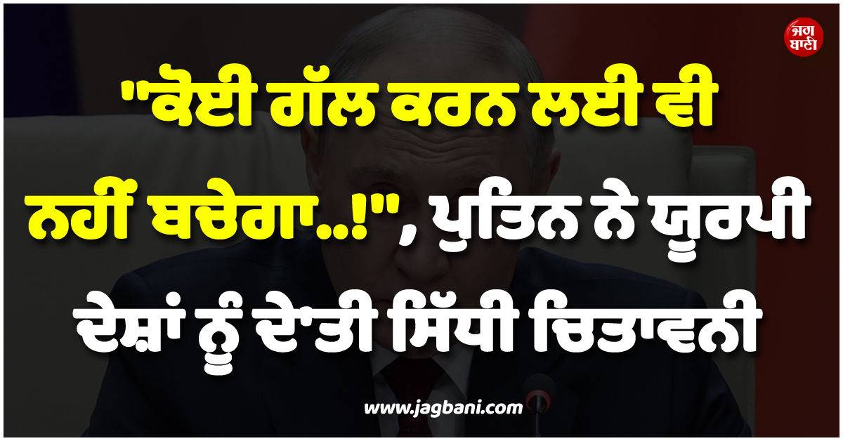 ''''ਕੋਈ ਗੱਲ ਕਰਨ ਲਈ ਵੀ ਨਹੀਂ ਬਚੇਗਾ..!'''', ਪੁਤਿਨ ਨੇ ਯੂਰਪੀ ਦੇਸ਼ਾਂ ਨੂੰ ਦੇ''ਤੀ ਸਿੱਧੀ ਚਿਤਾਵਨੀ