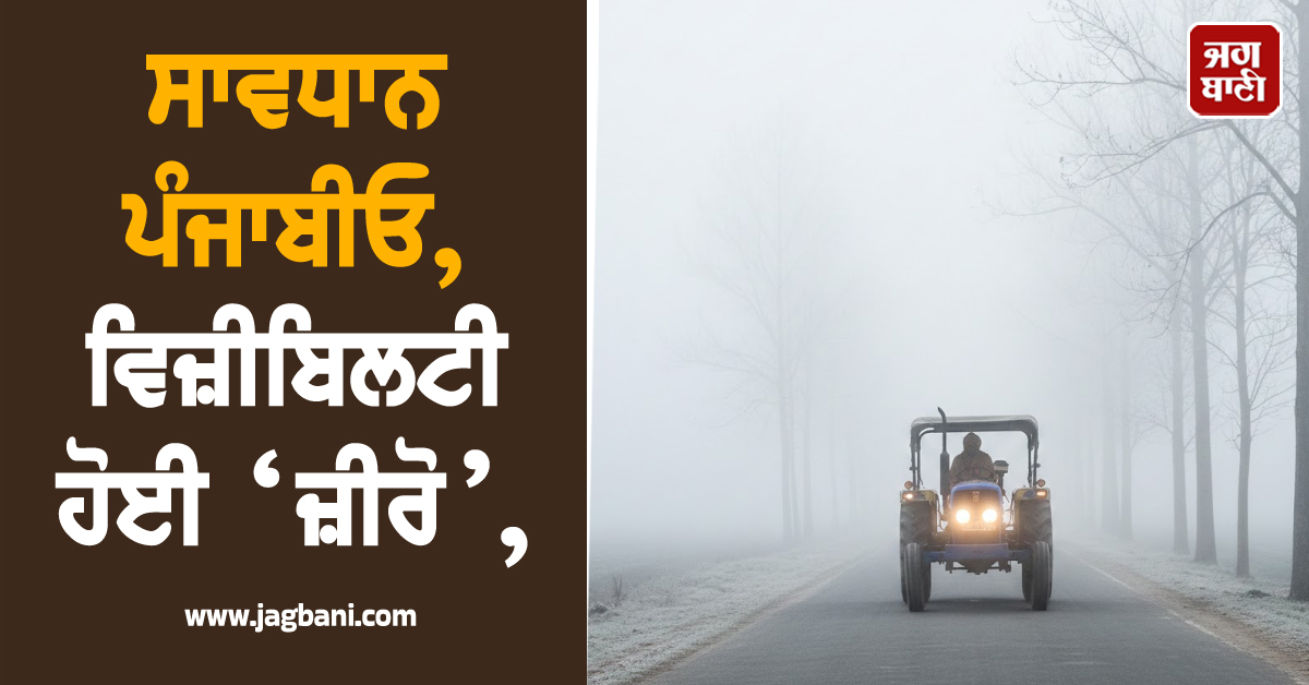 ਸਾਵਧਾਨ ਪੰਜਾਬੀਓ, ਵਿਜ਼ੀਬਿਲਟੀ ਹੋਈ ‘ਜ਼ੀਰੋ’, ਘਰੋਂ ਨਿਕਲਣ ਤੋਂ ਪਹਿਲਾਂ ਪੜ੍ਹੋ ਲਓ ਇਹ ਖ਼ਬਰ