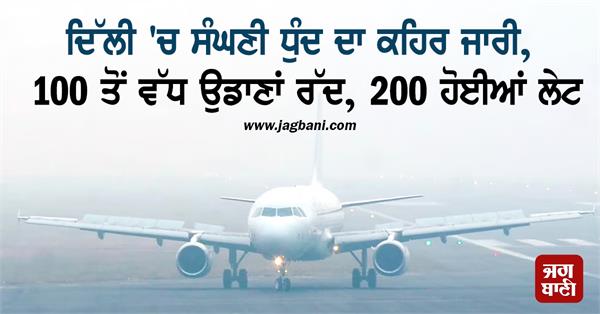 delhi dense fog 100 flights cancelled 200 delayed