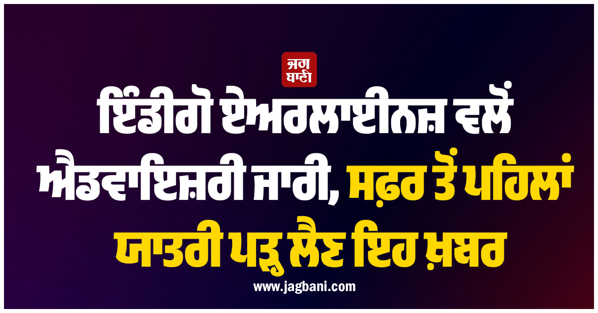 ਇੰਡੀਗੋ ਏਅਰਲਾਈਨਜ਼ ਵਲੋਂ ਐਡਵਾਇਜ਼ਰੀ ਜਾਰੀ, ਸਫ਼ਰ ਤੋਂ ਪਹਿਲਾਂ ਯਾਤਰੀ ਪੜ੍ਹ ਲੈਣ ਇਹ ਖ਼ਬਰ