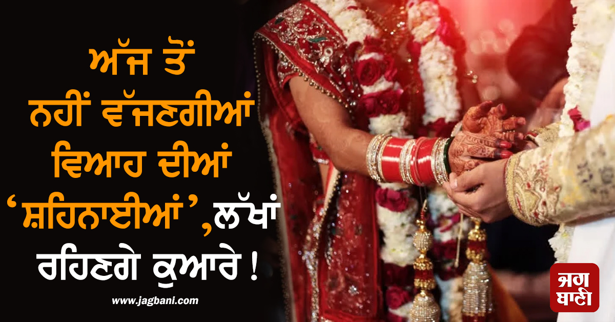 ਅੱਜ ਤੋਂ ਨਹੀਂ ਵੱਜਣਗੀਆਂ ਵਿਆਹ ਦੀਆਂ ‘ਸ਼ਹਿਨਾਈਆਂ’, ਲੱਖਾਂ ਰਹਿਣਗੇ ਕੁਆਰੇ!