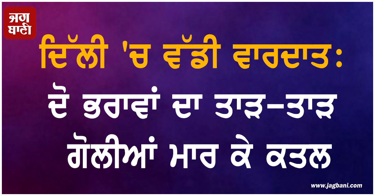 ਦਿੱਲੀ ''ਚ ਵੱਡੀ ਵਾਰਦਾਤ: ਦੋ ਭਰਾਵਾਂ ਦਾ ਤਾੜ-ਤਾੜ ਗੋਲੀਆਂ ਮਾਰ ਕੇ ਕਤਲ