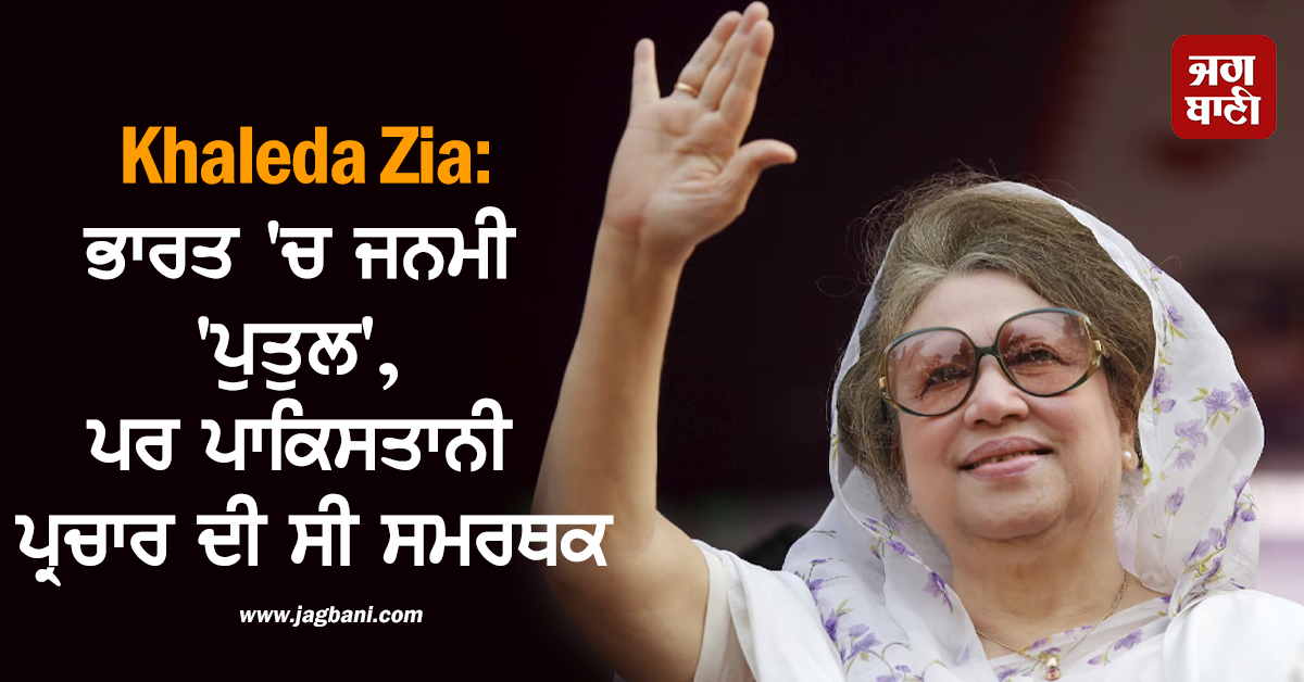 Khaleda Zia: ਭਾਰਤ ''ਚ ਜਨਮੀ ''ਪੁਤੁਲ'', ਪਰ ਪਾਕਿਸਤਾਨੀ ਪ੍ਰਚਾਰ ਦੀ ਸੀ ਖ਼ਾਸ ਸਮਰਥਕ