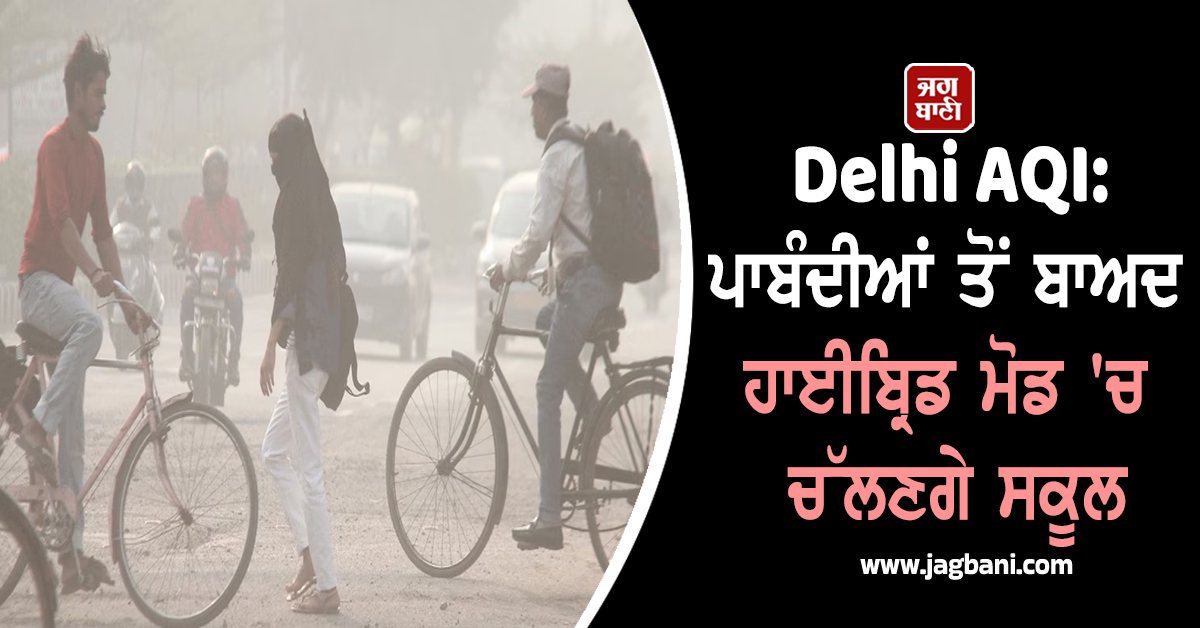 Delhi AQI: ਪਾਬੰਦੀਆਂ ਤੋਂ ਬਾਅਦ ਹਾਈਬ੍ਰਿਡ ਮੋਡ ''ਚ ਚੱਲਣਗੇ ਸਕੂਲ, ਹੋਣਗੀਆਂ ਇਹ ਪਾਬੰਦੀਆਂ