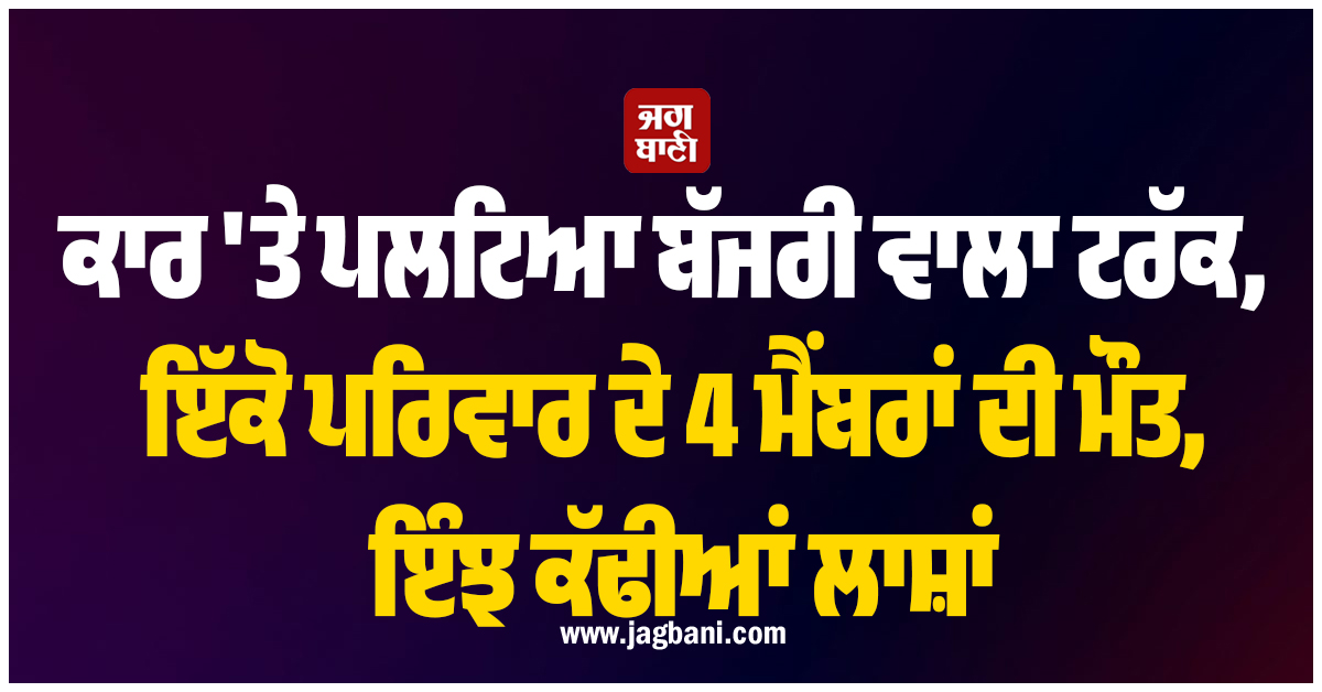 ਰੂਹ ਕੰਬਾਊ ਹਾਦਸਾ: ਕਾਰ ''ਤੇ ਪਲਟਿਆ ਬੱਜਰੀ ਵਾਲਾ ਟਰੱਕ, ਇੱਕੋ ਪਰਿਵਾਰ ਦੇ 4 ਮੈਂਬਰਾਂ ਦੀ ਮੌਤ, ਇੰਝ ਕੱਢੀਆਂ ਲਾਸ਼ਾਂ