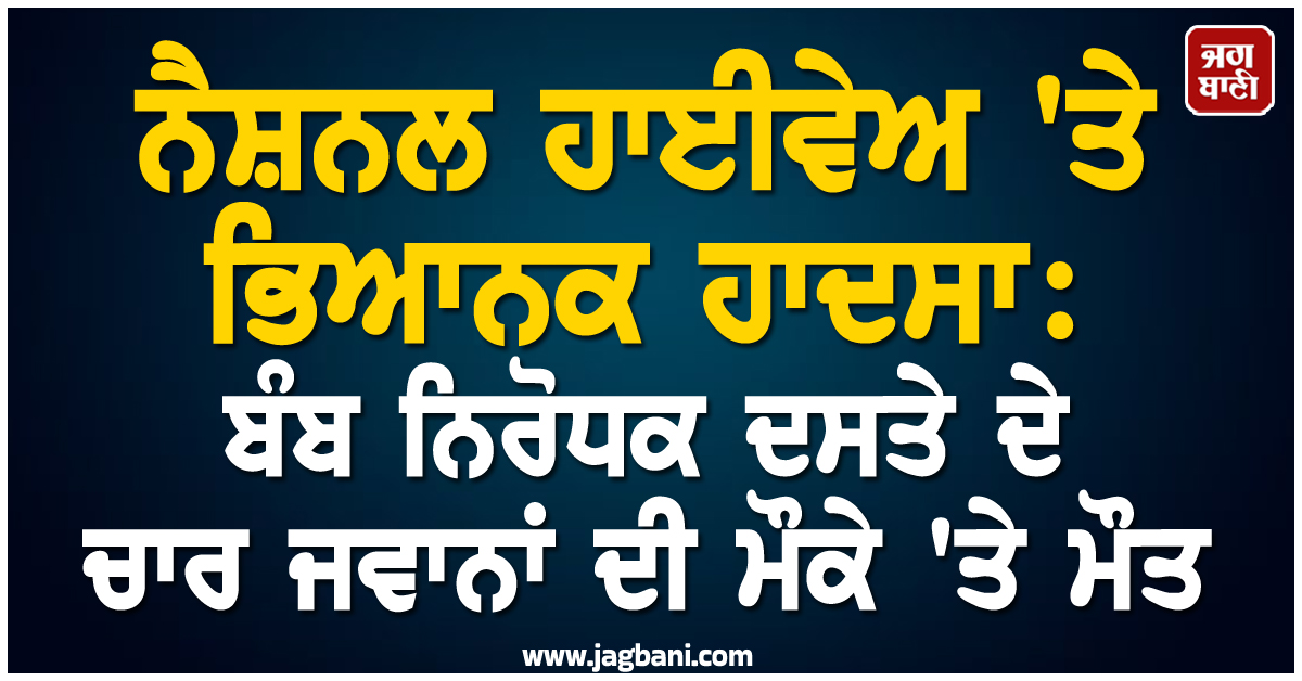ਨੈਸ਼ਨਲ ਹਾਈਵੇਅ ''ਤੇ ਭਿਆਨਕ ਹਾਦਸਾ: ਬੰਬ ਨਿਰੋਧਕ ਦਸਤੇ ਦੇ ਚਾਰ ਜਵਾਨਾਂ ਦੀ ਮੌਕੇ ''ਤੇ ਮੌਤ