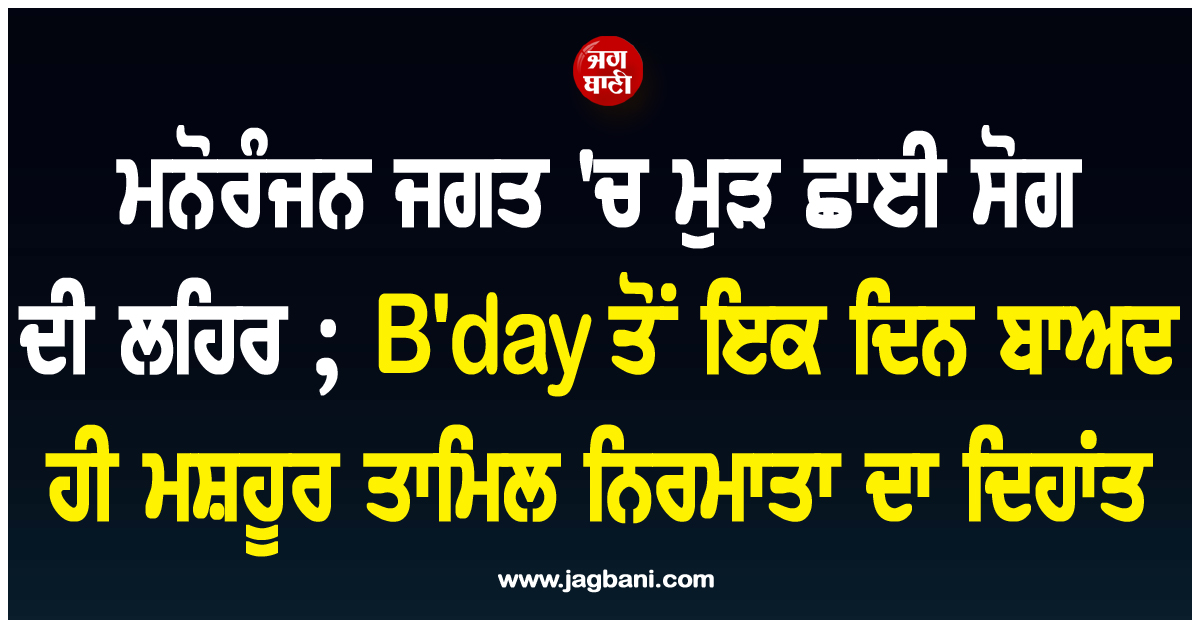 ਮਨੋਰੰਜਨ ਜਗਤ ''ਚ ਮੁੜ ਛਾਈ ਸੋਗ ਦੀ ਲਹਿਰ ; B''day ਤੋਂ ਇਕ ਦਿਨ ਬਾਅਦ ਹੀ ਮਸ਼ਹੂਰ ਤਾਮਿਲ ਨਿਰਮਾਤਾ ਦਾ ਦਿਹਾਂਤ
