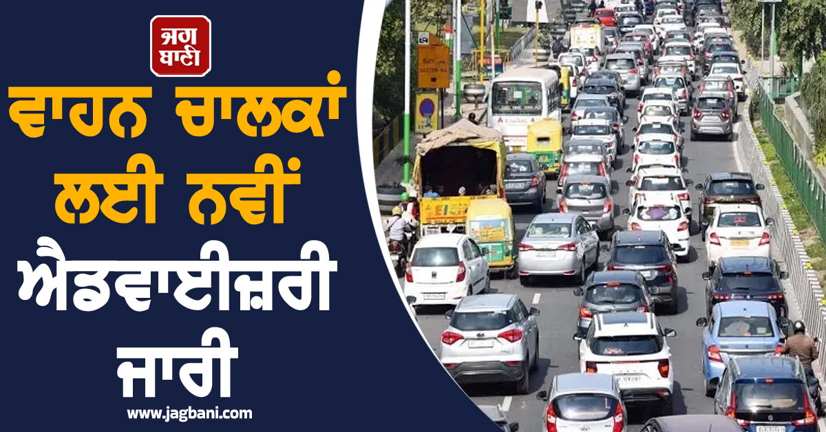 ਵਾਹਨ ਚਾਲਕਾਂ ਲਈ ਨਵੀਂ ਐਡਵਾਈਜ਼ਰੀ ਜਾਰੀ, ਘਰੋਂ ਨਿਕਲਣ ਤੋਂ ਪਹਿਲਾਂ ਪੜ੍ਹ ਲਓ ਇਹ ਖ਼ਬਰ