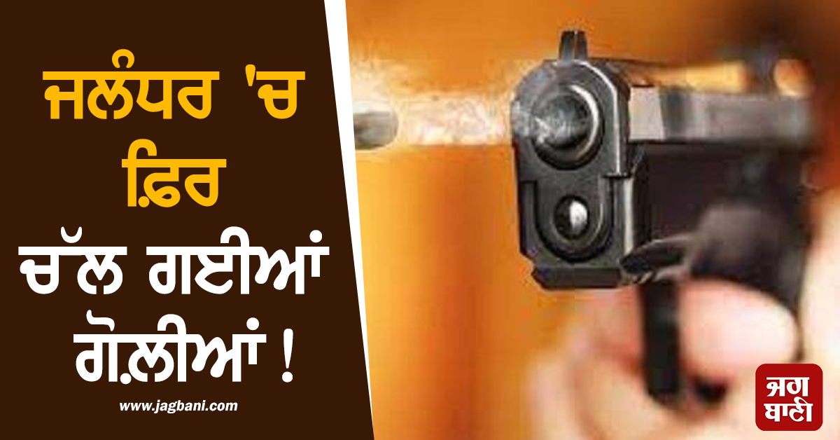 ਜਲੰਧਰ ''ਚ ਫ਼ਿਰ ਚੱਲ ਗਈਆਂ ਗੋਲ਼ੀਆਂ! ਇਲਾਕੇ ''ਚ ਫ਼ੈਲੀ ਦਹਿਸ਼ਤ