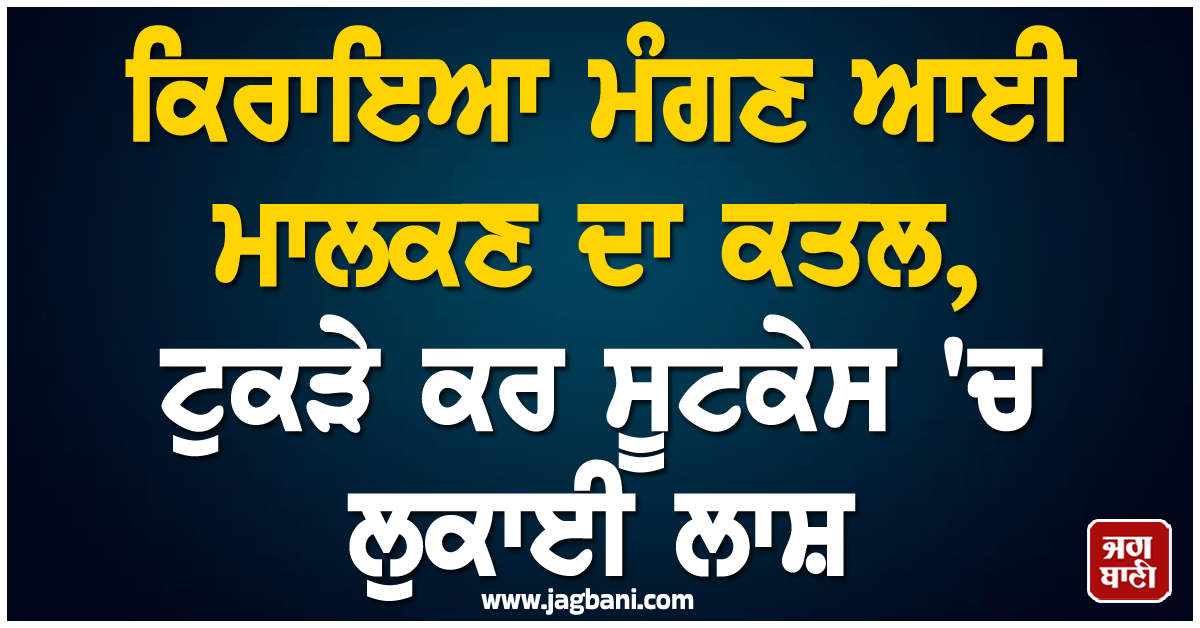 ਕਿਰਾਇਆ ਮੰਗਣ ਆਈ ਮਾਲਕਣ ਦਾ ਕਤਲ, ਟੁਕੜੇ ਕਰ ਸੂਟਕੇਸ ''ਚ ਲੁਕਾਈ ਲਾਸ਼