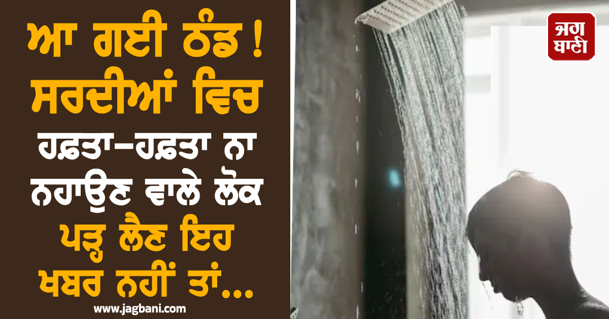 ਆ ਗਈ ਠੰਡ ! ਸਰਦੀਆਂ ਵਿਚ ਹਫ਼ਤਾ-ਹਫ਼ਤਾ ਨਾ ਨਹਾਉਣ ਵਾਲੇ ਲੋਕ ਪੜ੍ਹ ਲੈਣ ਇਹ ਖਬਰ ਨਹੀਂ ਤਾਂ...