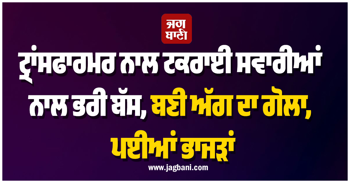 ਟ੍ਰਾਂਸਫਾਰਮਰ ਨਾਲ ਟਕਰਾਈ ਸਵਾਰੀਆਂ ਨਾਲ ਭਰੀ ਬੱਸ, ਬਣੀ ਅੱਗ ਦਾ ਗੋਲਾ, ਪਈਆਂ ਭਾਜੜਾਂ