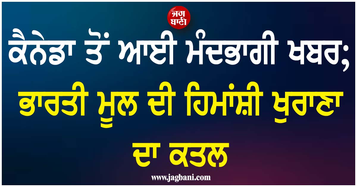 ਕੈਨੇਡਾ ਤੋਂ ਆਈ ਮੰਦਭਾਗੀ ਖਬਰ; ਭਾਰਤੀ ਮੂਲ ਦੀ ਹਿਮਾਂਸ਼ੀ ਖੁਰਾਣਾ ਦਾ ਕਤਲ