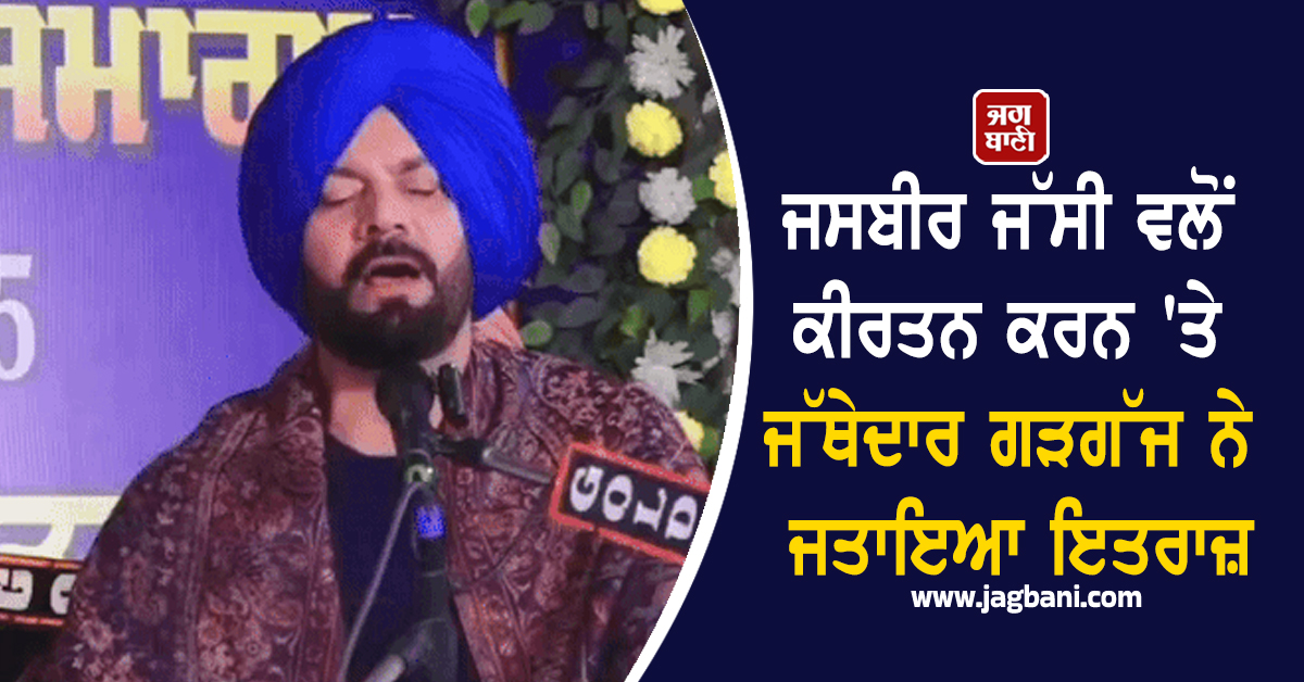 ਜਸਬੀਰ ਜੱਸੀ ਵਲੋਂ ਕੀਰਤਨ ਕਰਨ 'ਤੇ ਜੱਥੇਦਾਰ ਗੱੜਗਜ ਨੇ ਜਤਾਇਆ ਇਤਰਾਜ਼, ਸਿਰਫ਼ 'ਪੂਰਨ ਸਿੱਖ' ਹੀ ਕਰ ਸਕਦਾ ਹੈ ਗੁਰਬਾਣੀ 