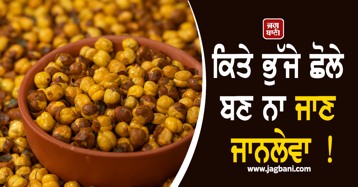 ਕਿਤੇ ਭੁੱਜੇ ਛੋਲੇ ਬਣ ਨਾ ਜਾਣ ਜਾਨਲੇਵਾ ! ਪੂਰੇ ਦੇਸ਼ ''ਚ ਵਧਿਆ ਖ਼ਤਰਾ, ਜਾਰੀ ਹੋਏ ਜਾਂਚ ਦੇ ਨਿਰਦੇਸ਼