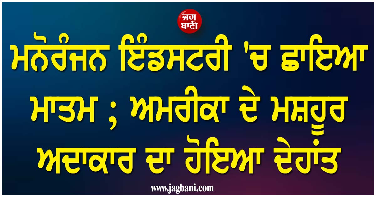 ਮਨੋਰੰਜਨ ਇੰਡਸਟਰੀ 'ਚ ਛਾਇਆ ਮਾਤਮ ; ਅਮਰੀਕਾ ਦੇ ਮਸ਼ਹੂਰ ਅਦਾਕਾਰ ਦਾ ਹੋਇਆ ਦੇਹਾਂਤ