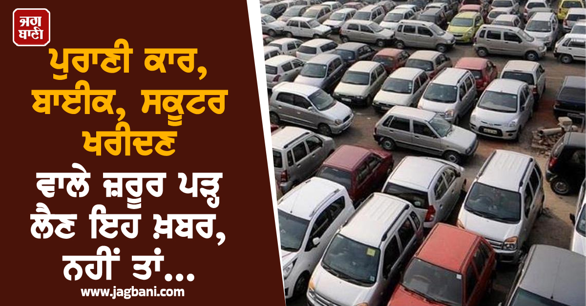 ਪੁਰਾਣੀ ਕਾਰ, ਬਾਈਕ, ਸਕੂਟਰ ਖਰੀਦਣ ਵਾਲੇ ਜ਼ਰੂਰ ਪੜ੍ਹ ਲੈਣ ਇਹ ਖ਼ਬਰ, ਨਹੀਂ ਤਾਂ...