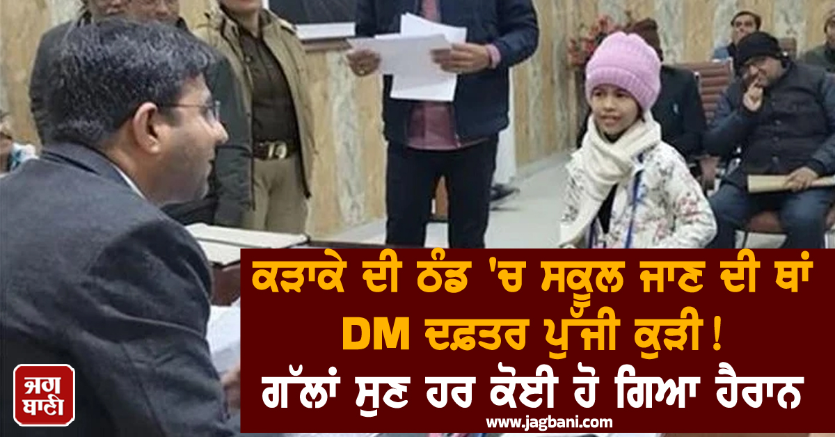 ਕੜਾਕੇ ਦੀ ਠੰਡ 'ਚ ਸਕੂਲ ਜਾਣ ਦੀ ਥਾਂ DM ਦਫ਼ਤਰ ਪੁੱਜੀ ਕੁੜੀ! ਗੱਲਾਂ ਸੁਣ ਹਰ ਕੋਈ ਹੋ ਗਿਆ ਹੈਰਾਨ