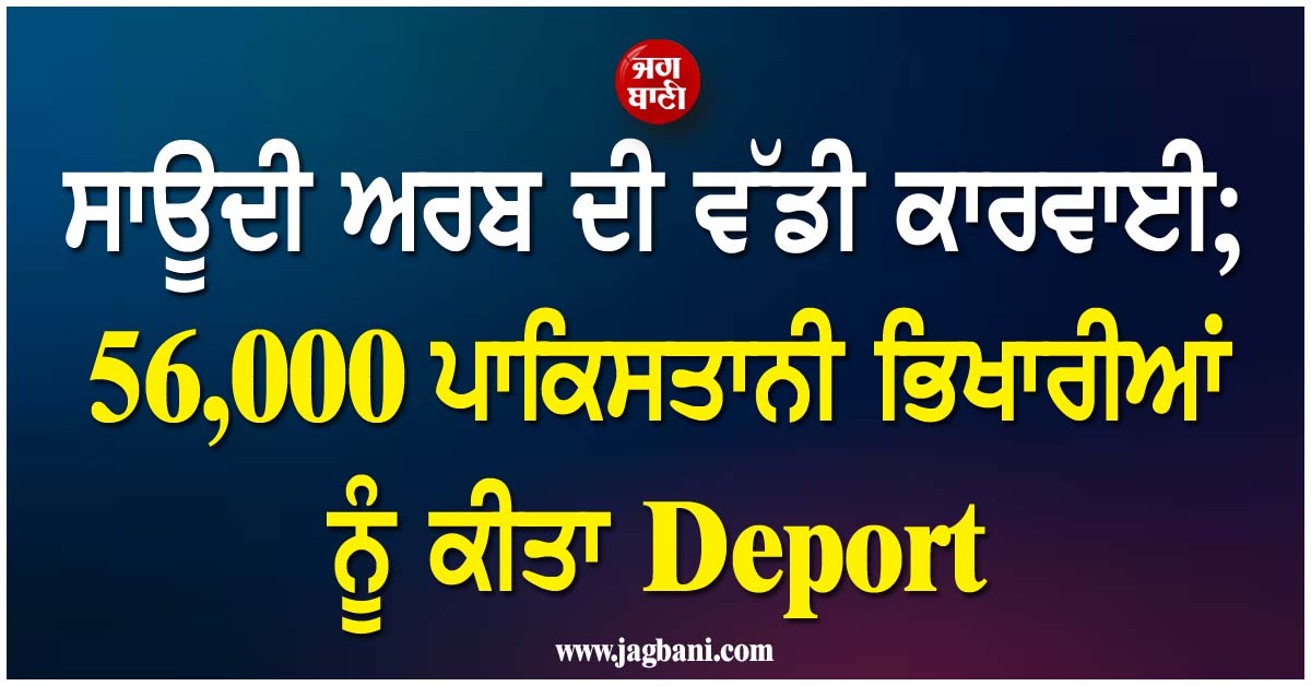 ਸਾਊਦੀ ਅਰਬ ਦੀ ਵੱਡੀ ਕਾਰਵਾਈ; 56,000 ਪਾਕਿਸਤਾਨੀ ਭਿਖਾਰੀਆਂ ਨੂੰ ਕੀਤਾ Deport