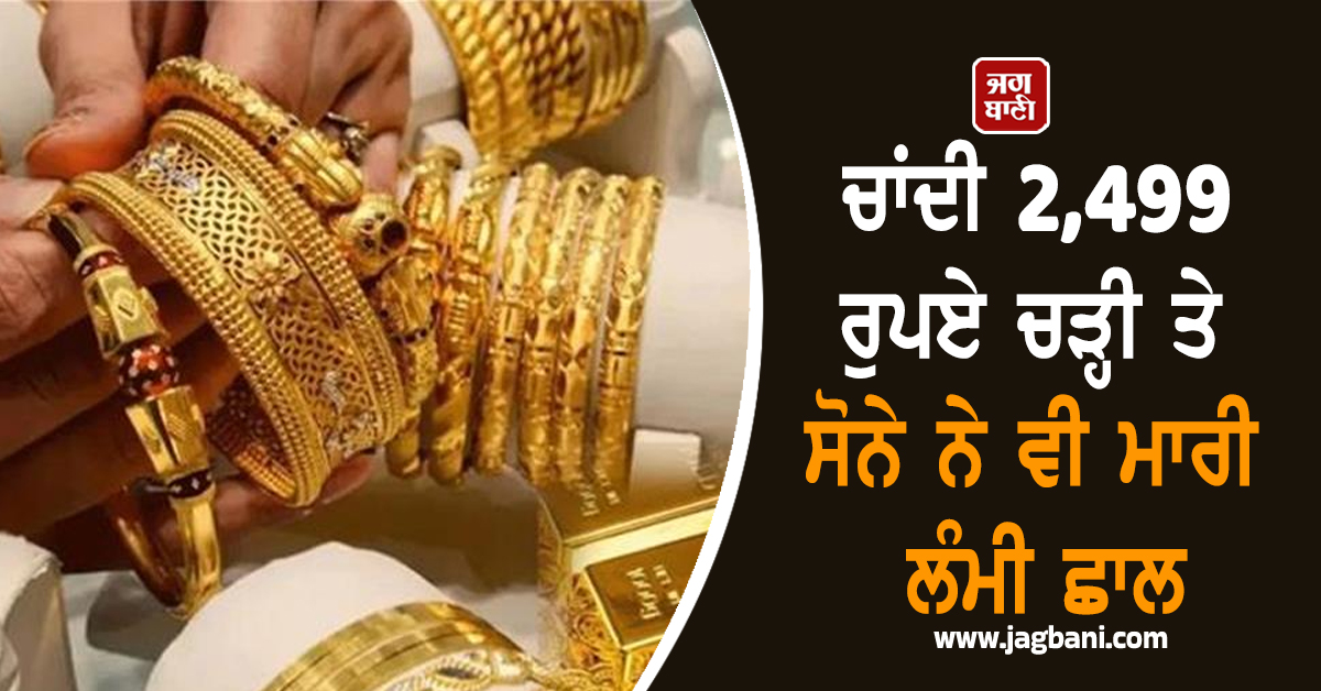 Gold-Silver ਦੀਆਂ ਕੀਮਤਾਂ ''ਚ ਭਾਰੀ ਵਾਧਾ, ਚਾਂਦੀ 2,499 ਰੁਪਏ ਚੜ੍ਹੀ ਤੇ ਸੋਨੇ ਨੇ ਵੀ ਮਾਰੀ ਲੰਮੀ ਛਾਲ
