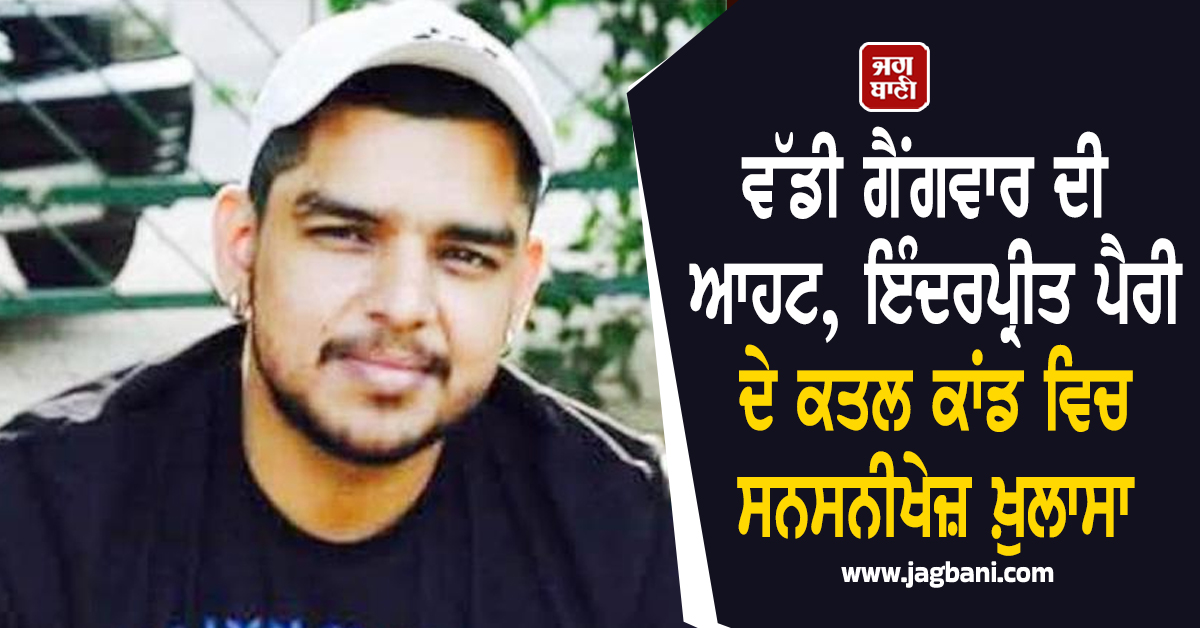 ਵੱਡੀ ਗੈਂਗਵਾਰ ਦੀ ਆਹਟ, ਇੰਦਰਪ੍ਰੀਤ ਪੈਰੀ ਦੇ ਕਤਲ ਕਾਂਡ ਵਿਚ ਸਨਸਨੀਖੇਜ਼ ਖ਼ੁਲਾਸਾ