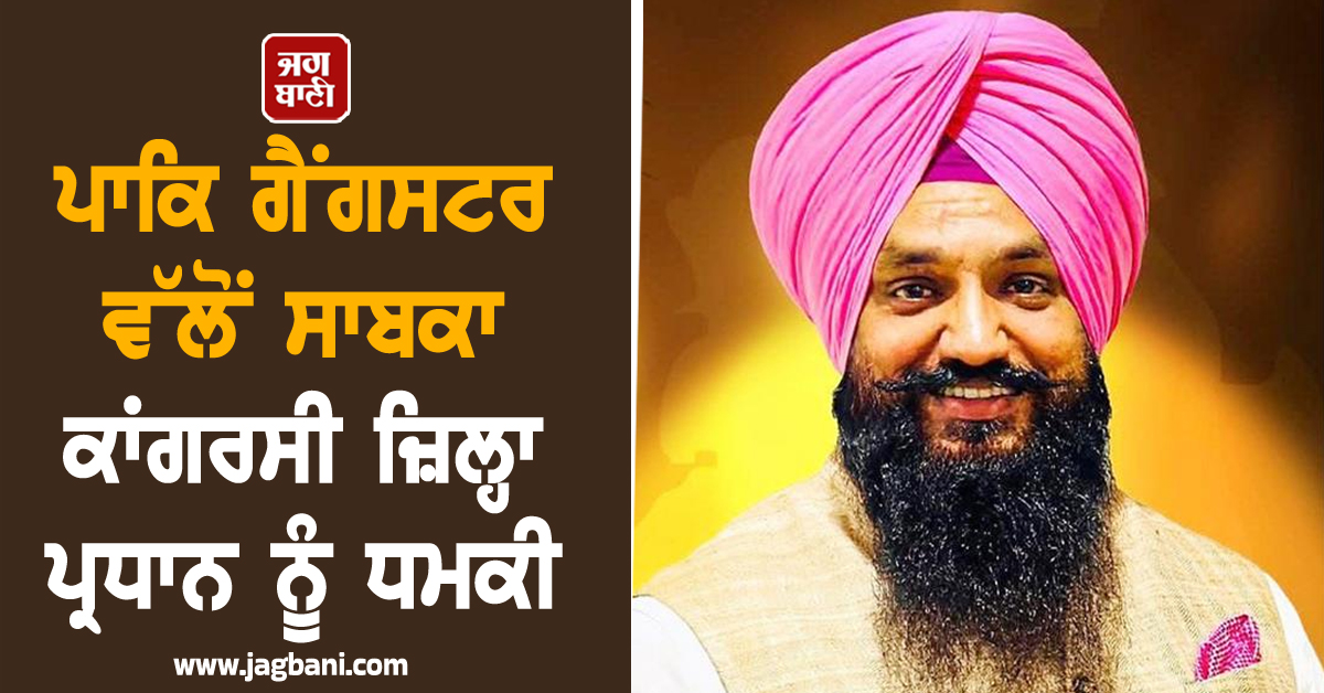 ਪਾਕਿ ਗੈਂਗਸਟਰ ਵੱਲੋਂ ਸਾਬਕਾ ਕਾਂਗਰਸੀ ਜ਼ਿਲ੍ਹਾ ਪ੍ਰਧਾਨ ਨੂੰ ਧਮਕੀ