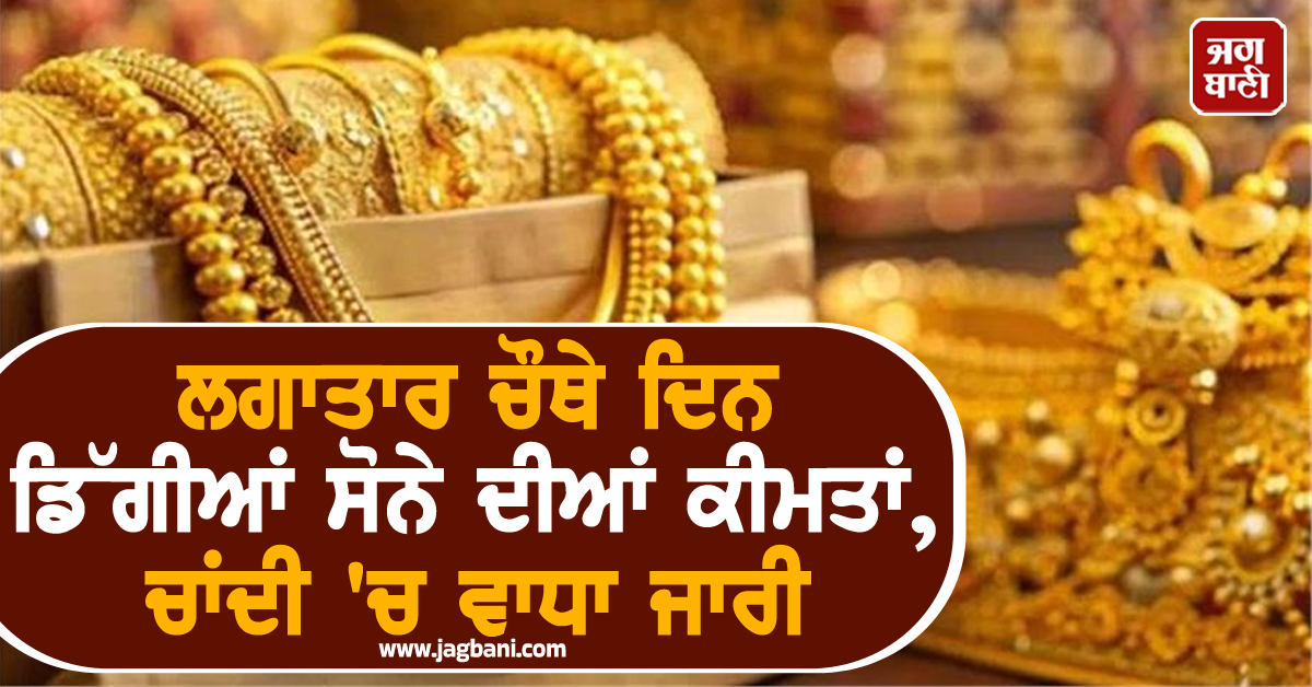 ਲਗਾਤਾਰ ਚੌਥੇ ਦਿਨ ਡਿੱਗੀਆਂ ਸੋਨੇ ਦੀਆਂ ਕੀਮਤਾਂ, ਚਾਂਦੀ 'ਚ ਵਾਧਾ ਜਾਰੀ