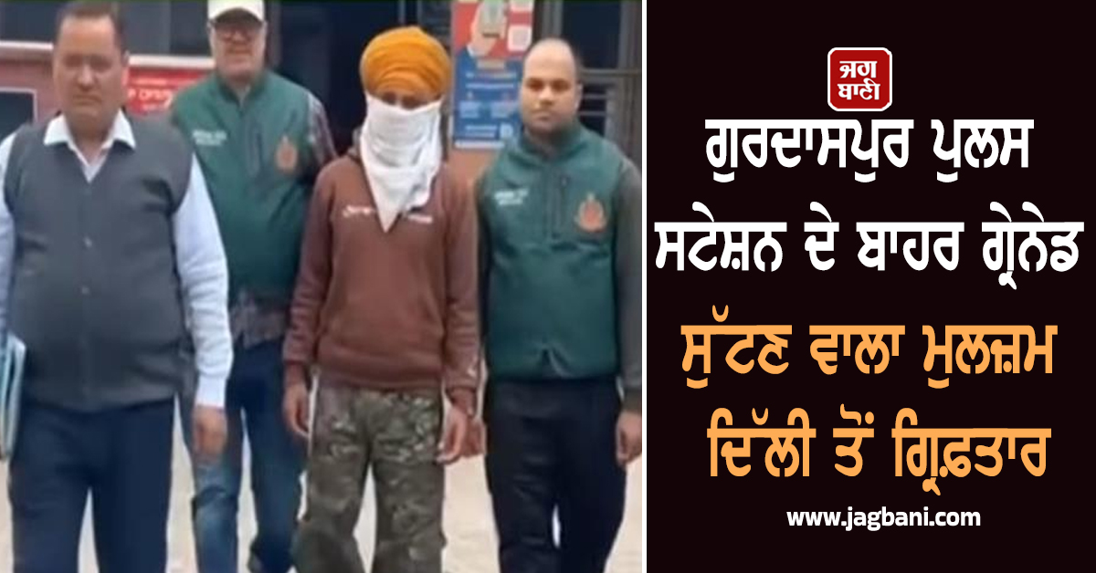 ਗੁਰਦਾਸਪੁਰ ਪੁਲਸ ਸਟੇਸ਼ਨ ਦੇ ਬਾਹਰ ਗ੍ਰੇਨੇਡ ਸੁੱਟਣ ਵਾਲਾ ਮੁਲਜ਼ਮ ਦਿੱਲੀ ਤੋਂ ਗ੍ਰਿਫ਼ਤਾਰ