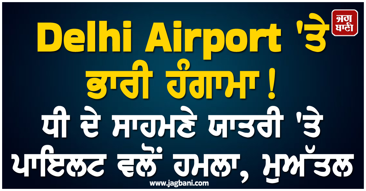 Delhi Airport 'ਤੇ ਭਾਰੀ ਹੰਗਾਮਾ! ਧੀ ਦੇ ਸਾਹਮਣੇ ਯਾਤਰੀ 'ਤੇ ਪਾਇਲਟ ਵਲੋਂ ਹਮਲਾ, ਮੁਅੱਤਲ
