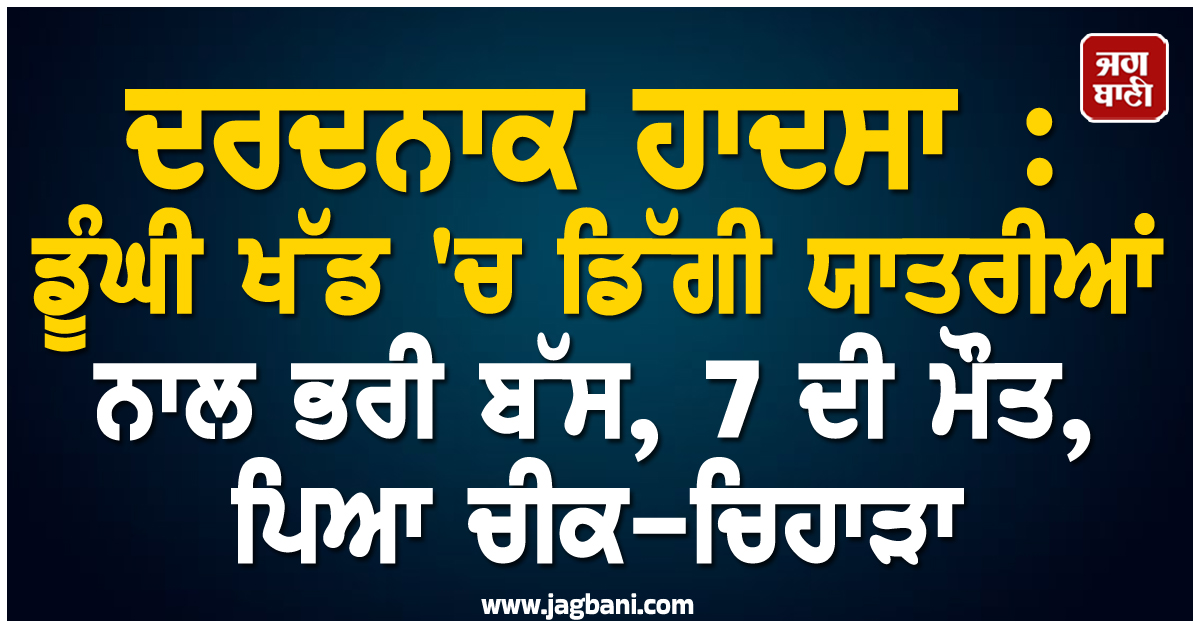 ਦਰਦਨਾਕ ਹਾਦਸਾ : ਡੂੰਘੀ ਖੱਡ 'ਚ ਡਿੱਗੀ ਯਾਤਰੀਆਂ ਨਾਲ ਭਰੀ ਬੱਸ, 7 ਦੀ ਮੌਤ, ਪਿਆ ਚੀਕ-ਚਿਹਾੜਾ