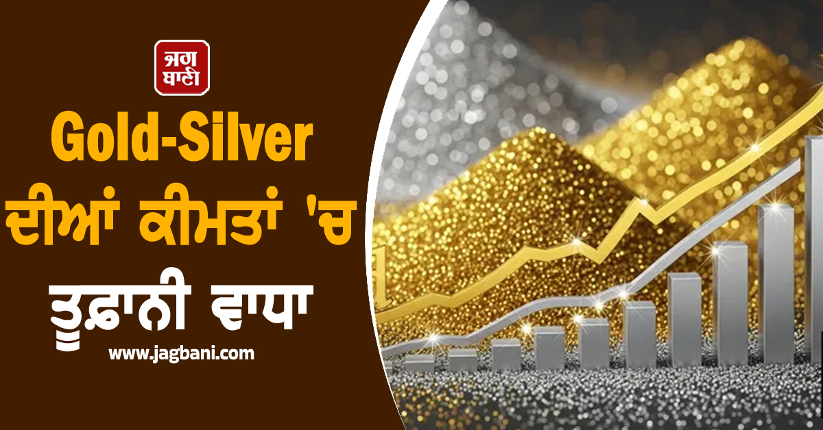 Gold-Silver ''ਚ ਤੂਫ਼ਾਨੀ ਵਾਧਾ, ਕੀਮਤਾਂ ਨੇ ਤੋੜੇ ਸਾਰੇ ਰਿਕਾਰਡ, ਜਾਣੋ ਅੱਜ ਦੇ ਭਾਅ