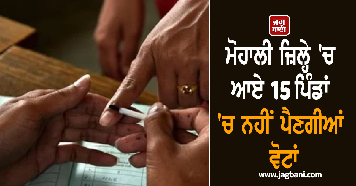 ਮੋਹਾਲੀ ਜ਼ਿਲ੍ਹੇ 'ਚ ਆਏ 15 ਪਿੰਡਾਂ 'ਚ ਨਹੀਂ ਪੈਣਗੀਆਂ ਵੋਟਾਂ, ਪੜ੍ਹੋ ਕਿਉਂ ਲਿਆ ਗਿਆ ਫ਼ੈਸਲਾ