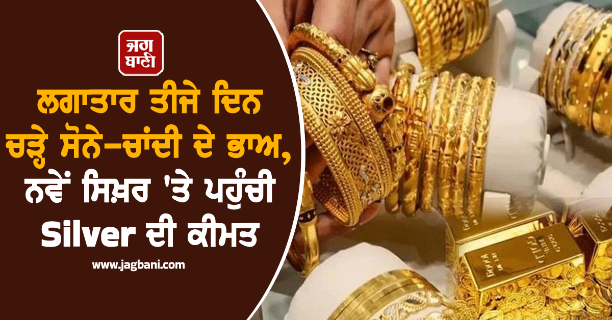 ਲਗਾਤਾਰ ਤੀਜੇ ਦਿਨ ਚੜ੍ਹੇ ਸੋਨੇ-ਚਾਂਦੀ ਦੇ ਭਾਅ, ਨਵੇਂ ਸਿਖ਼ਰ 'ਤੇ ਪਹੁੰਚੀ Silver ਦੀ ਕੀਮਤ
