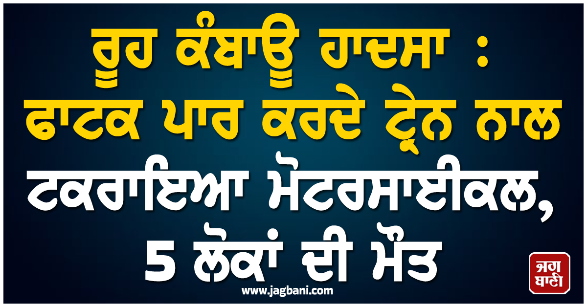 ਰੂਹ ਕੰਬਾਊ ਹਾਦਸਾ : ਫਾਟਕ ਪਾਰ ਕਰਦੇ ਟ੍ਰੇਨ ਨਾਲ ਟਕਰਾਇਆ ਮੋਟਰਸਾਈਕਲ, 5 ਲੋਕਾਂ ਦੀ ਮੌਤ