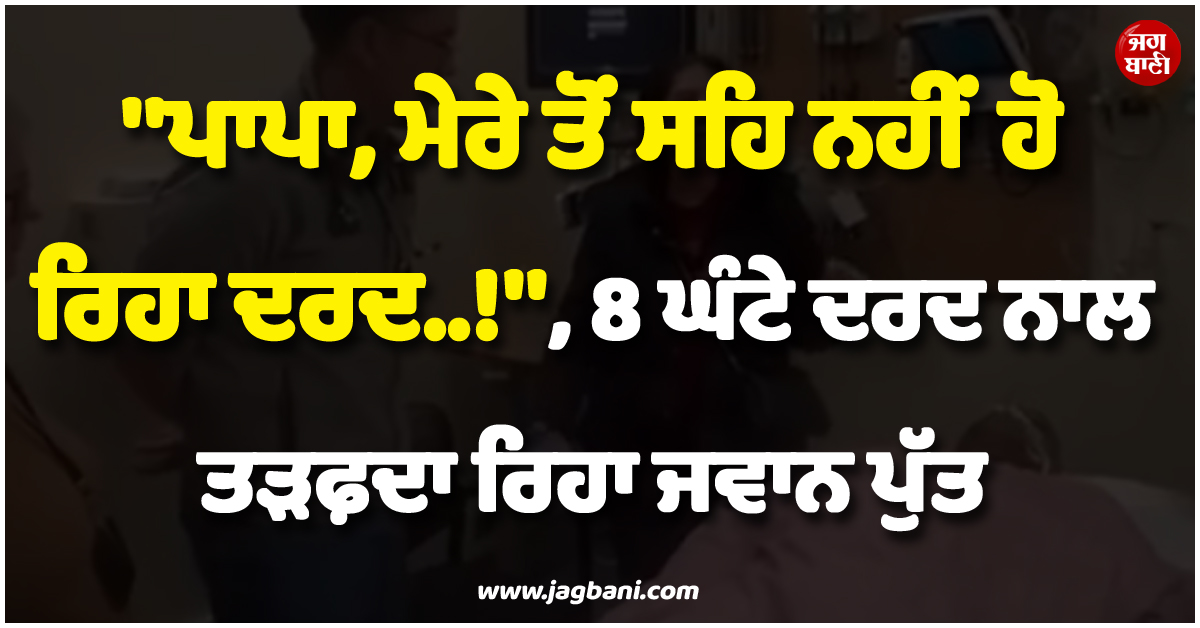 8 ਘੰਟੇ ਦਰਦ ਨਾਲ ਤੜਫ਼ਦਾ ਰਿਹਾ ਪੁੱਤ, ਕੈਨੇਡਾ ''ਚ ਡਾਕਟਰ ਨੂੰ ਉਡੀਕਦੇ ਪਿਓ ਦੇ ਹੱਥਾਂ ''ਚ ਹੋਈ ਨੌਜਵਾਨ ਦੀ ਮੌਤ