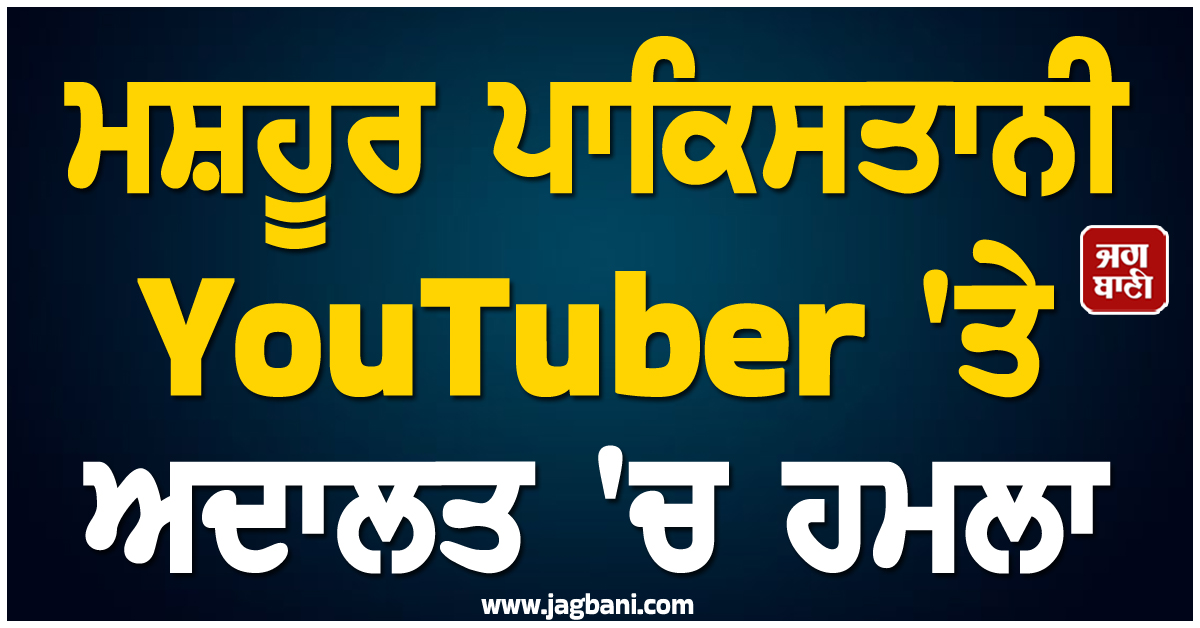 ਮਸ਼ਹੂਰ ਪਾਕਿਸਤਾਨੀ Youtuber 'ਤੇ ਅਦਾਲਤ 'ਚ ਹਮਲਾ, ਦਰਜ ਹੈ ਵੱਡਾ ਪਰਚਾ