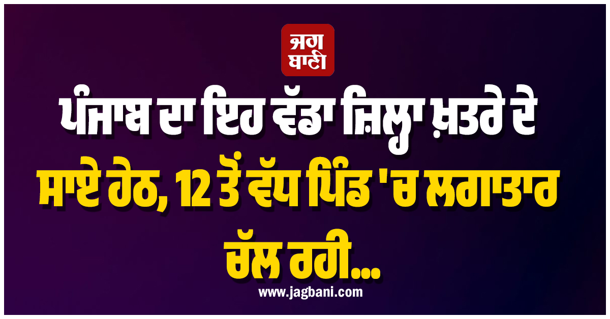 ਪੰਜਾਬ ਦਾ ਇਹ ਵੱਡਾ ਜ਼ਿਲ੍ਹਾ ਖ਼ਤਰੇ ਦੇ ਸਾਏ ਹੇਠ, 12 ਤੋਂ ਵੱਧ ਪਿੰਡ ''ਚ ਲਗਾਤਾਰ ਚੱਲ ਰਹੀ...