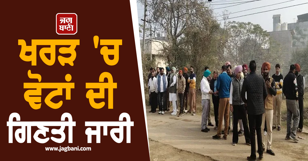 ਖਰੜ 'ਚ ਵੋਟਾਂ ਦੀ ਗਿਣਤੀ ਜਾਰੀ, ਲਗਾਤਾਰ ਸਾਹਮਣੇ ਆ ਰਹੇ ਚੋਣ ਨਤੀਜੇ